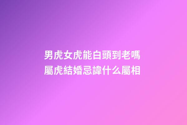 男虎女虎能白頭到老嗎 屬虎結婚忌諱什么屬相